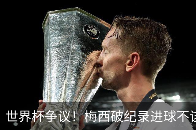 世界杯争议！梅西破纪录进球不该算！曼联传奇怒喷：VAR 全瞎了！